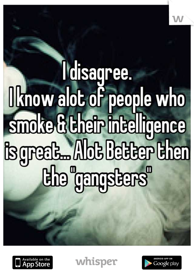I disagree. 
I know alot of people who smoke & their intelligence is great... Alot Better then the "gangsters" 
 