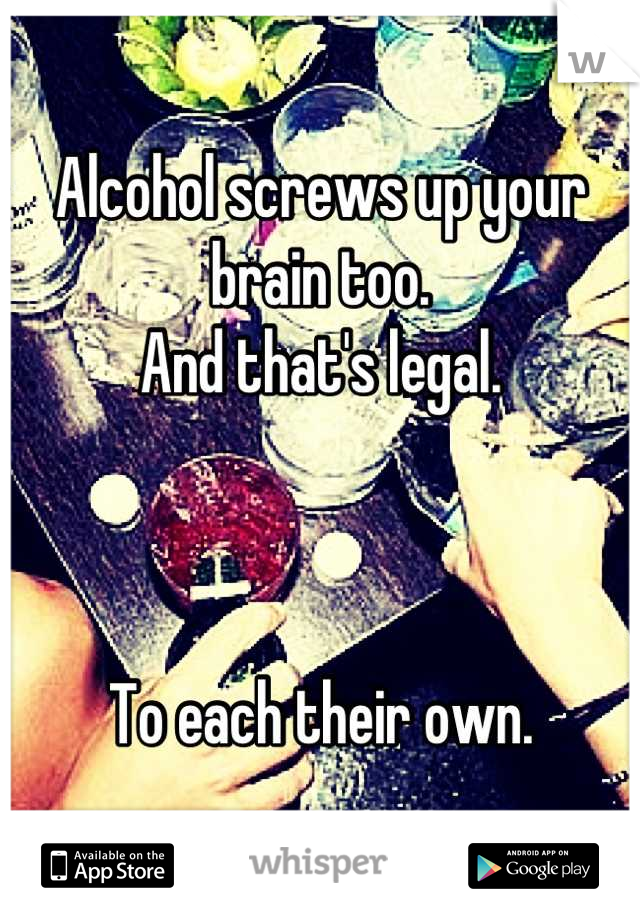 Alcohol screws up your brain too.
And that's legal.



To each their own.