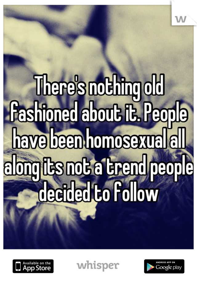 There's nothing old fashioned about it. People have been homosexual all along its not a trend people decided to follow