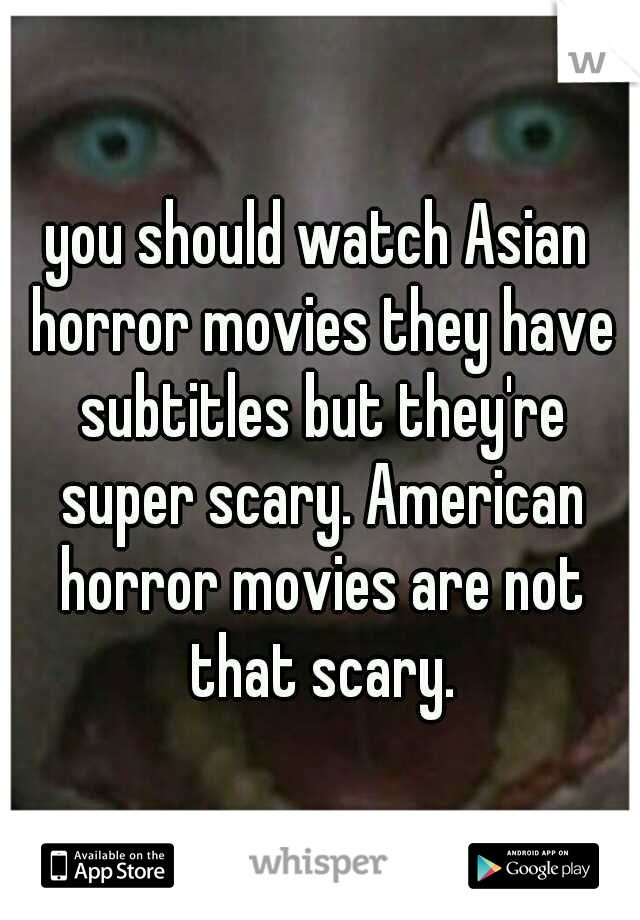 you should watch Asian horror movies they have subtitles but they're super scary. American horror movies are not that scary.