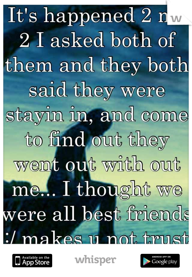 It's happened 2 me 2 I asked both of them and they both said they were stayin in, and come to find out they went out with out me... I thought we were all best friends  :/ makes u not trust them.