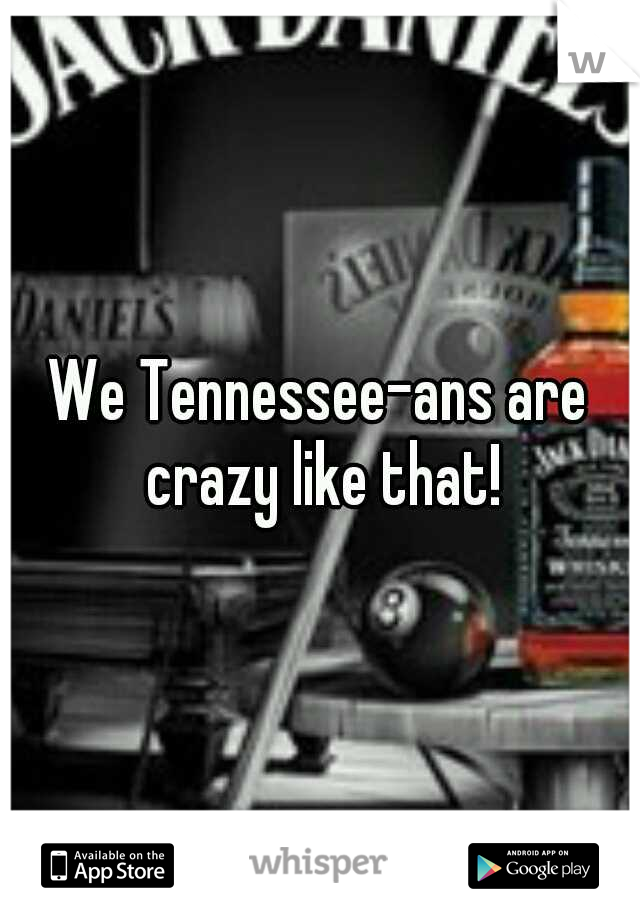 We Tennessee-ans are crazy like that!