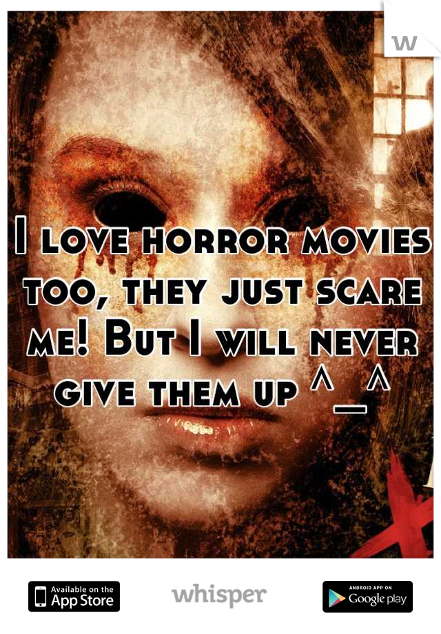 I love horror movies too, they just scare me! But I will never give them up ^_^