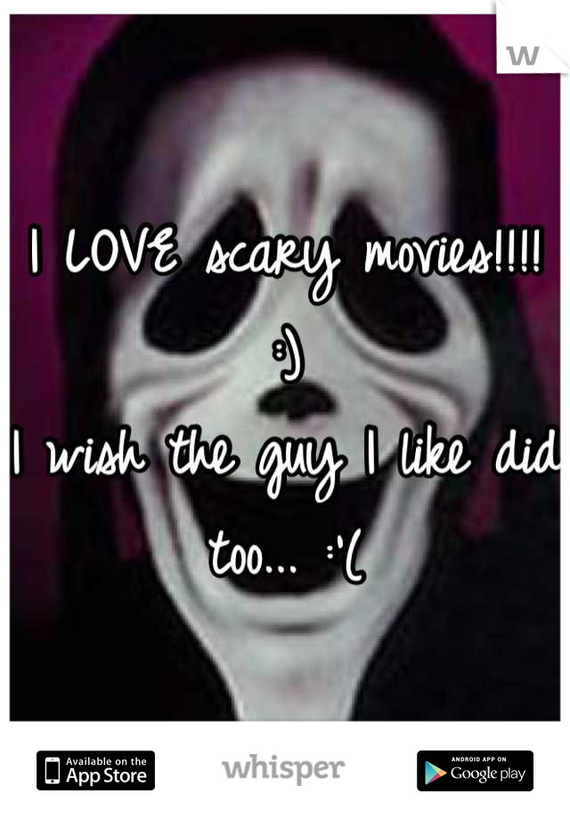 I LOVE scary movies!!!! :)
I wish the guy I like did too... :'(