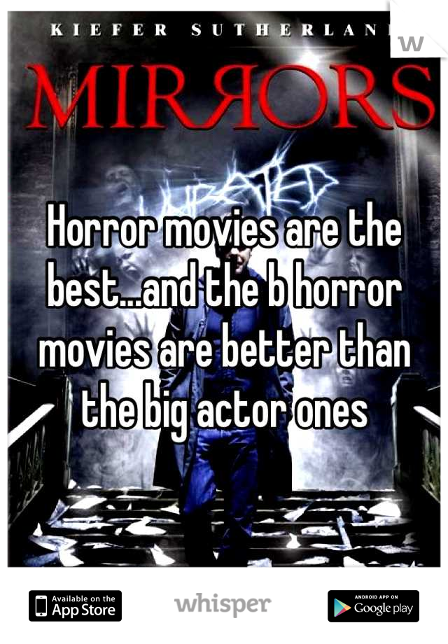 Horror movies are the best...and the b horror movies are better than the big actor ones