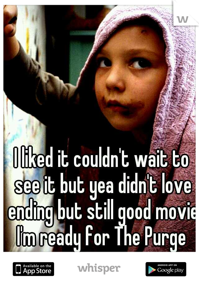 I liked it couldn't wait to see it but yea didn't love ending but still good movie I'm ready for The Purge 