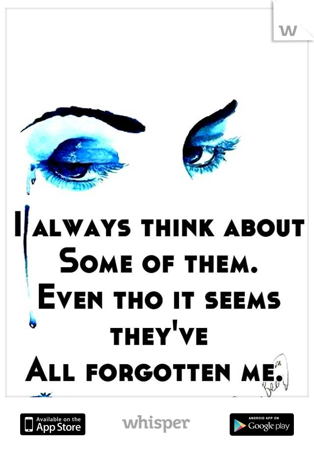 I always think about
Some of them. 
Even tho it seems they've 
All forgotten me. 