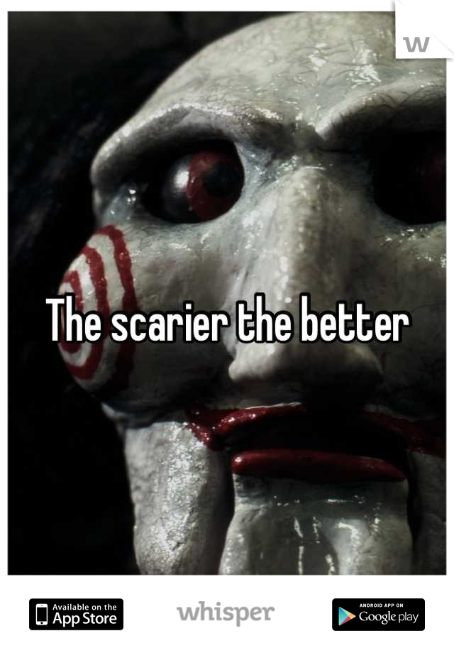 The scarier the better