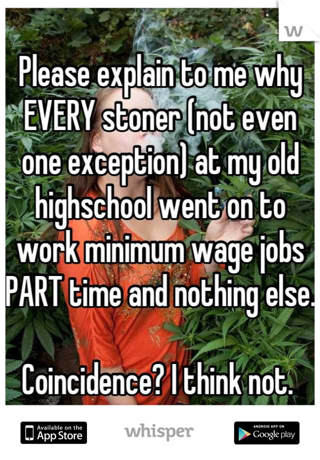 Please explain to me why EVERY stoner (not even one exception) at my old highschool went on to work minimum wage jobs PART time and nothing else. 

Coincidence? I think not. 