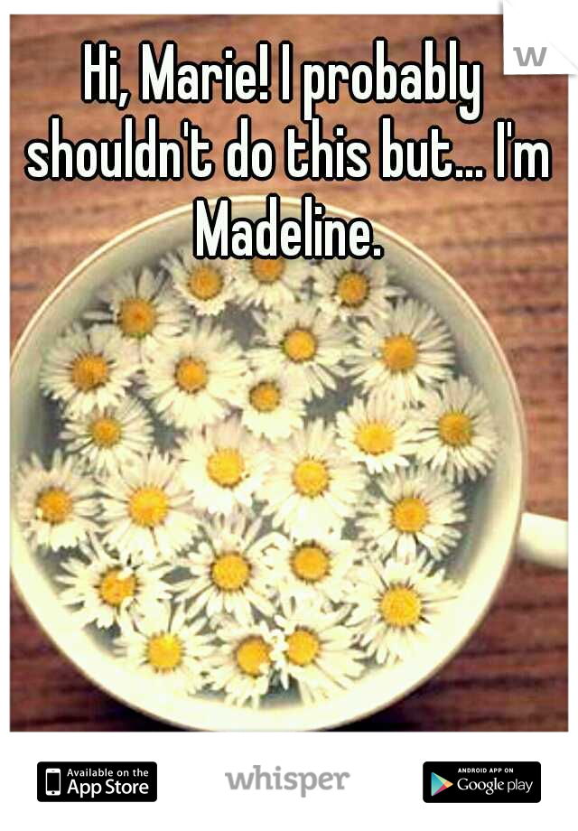 Hi, Marie! I probably shouldn't do this but... I'm Madeline.