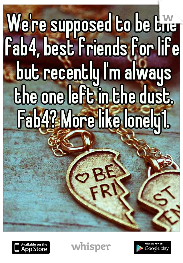 We're supposed to be the fab4, best friends for life, but recently I'm always the one left in the dust. Fab4? More like lonely1.