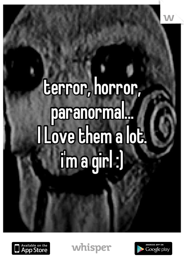 terror, horror, paranormal...
I Love them a lot. 
i'm a girl :)
