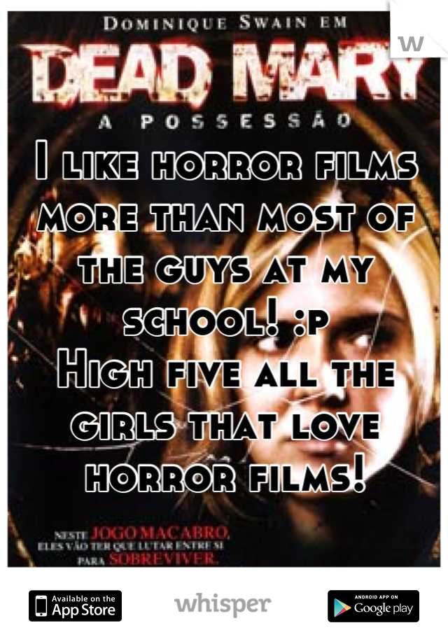 I like horror films more than most of the guys at my school! :p 
High five all the girls that love horror films!