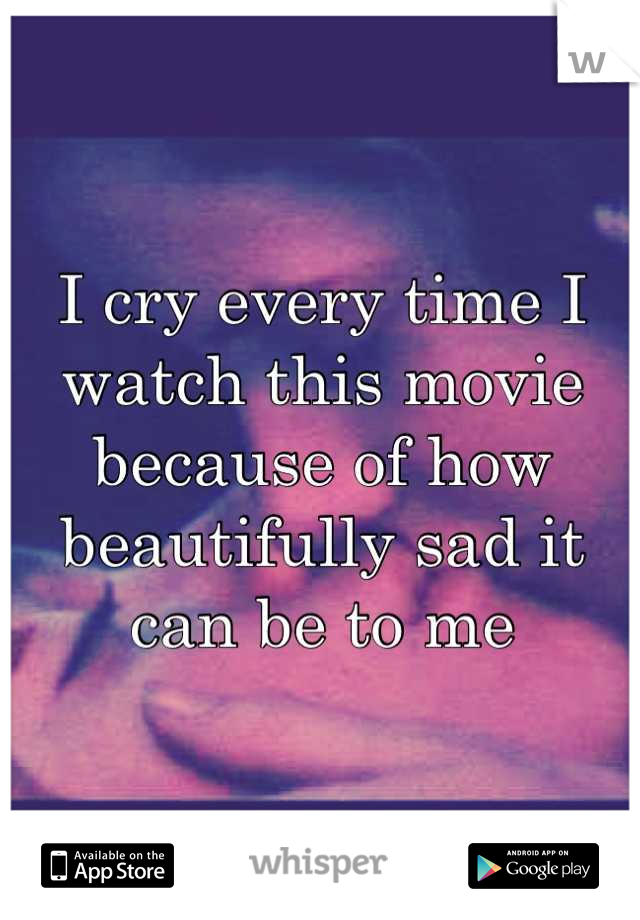 I cry every time I watch this movie because of how beautifully sad it can be to me