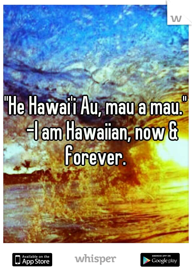 "He Hawai'i Au, mau a mau." 
-I am Hawaiian, now & forever. 