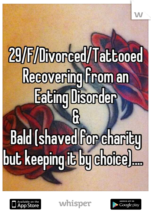 29/F/Divorced/Tattooed
Recovering from an
Eating Disorder
&
Bald (shaved for charity but keeping it by choice)....  