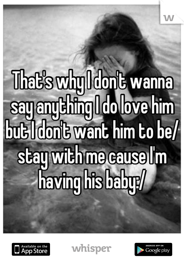 That's why I don't wanna say anything I do love him but I don't want him to be/ stay with me cause I'm having his baby:/