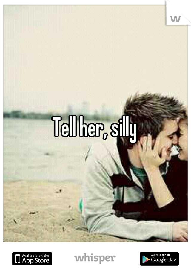 Tell her, silly