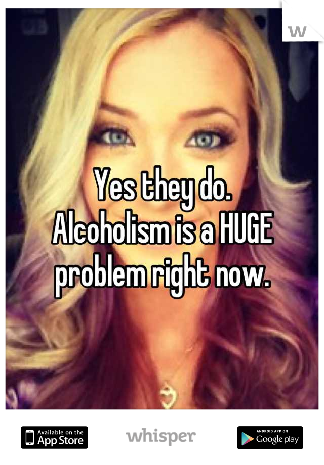 Yes they do.
Alcoholism is a HUGE problem right now.