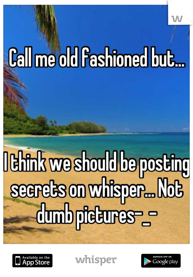 Call me old fashioned but...



I think we should be posting secrets on whisper... Not dumb pictures-_-