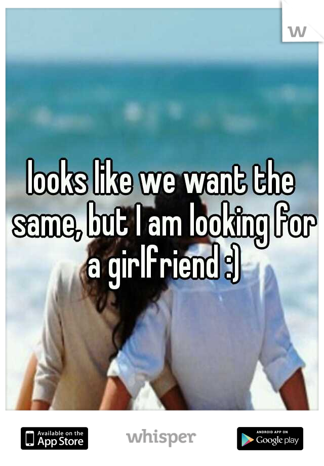 looks like we want the same, but I am looking for a girlfriend :)