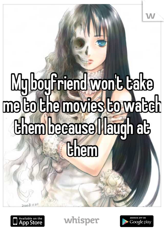 My boyfriend won't take me to the movies to watch them because I laugh at them