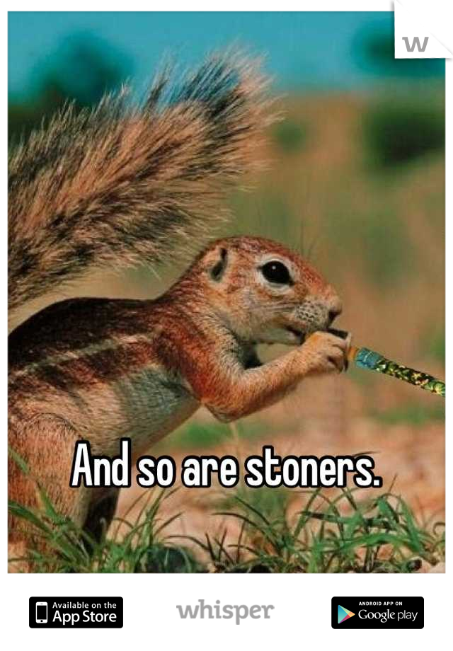 And so are stoners. 
