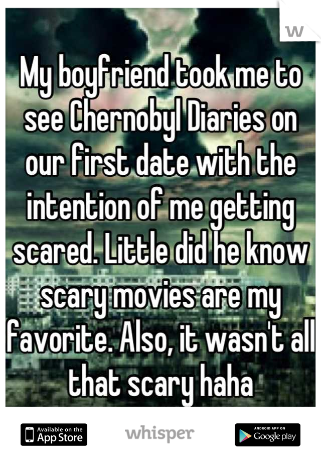 My boyfriend took me to see Chernobyl Diaries on our first date with the intention of me getting scared. Little did he know scary movies are my favorite. Also, it wasn't all that scary haha