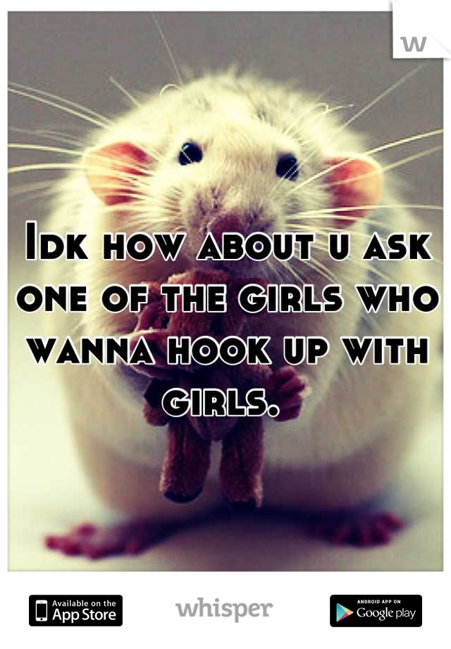 Idk how about u ask one of the girls who wanna hook up with girls. 