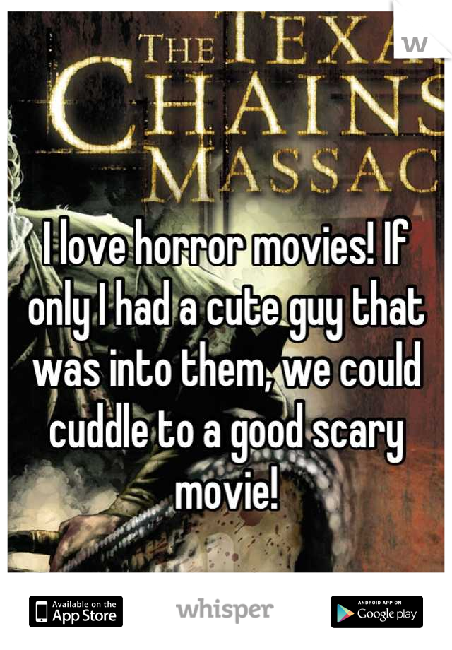 I love horror movies! If
only I had a cute guy that was into them, we could cuddle to a good scary movie!