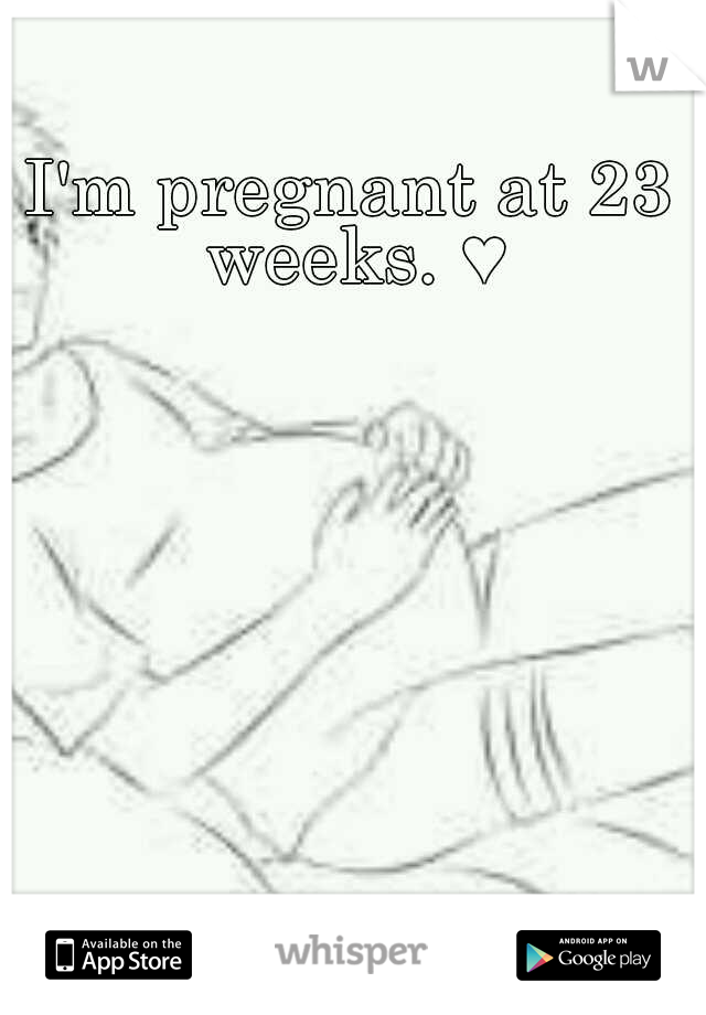 I'm pregnant at 23 weeks. ♥