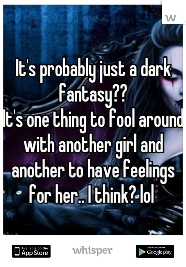 It's probably just a dark fantasy?? 
It's one thing to fool around with another girl and another to have feelings for her.. I think? lol 