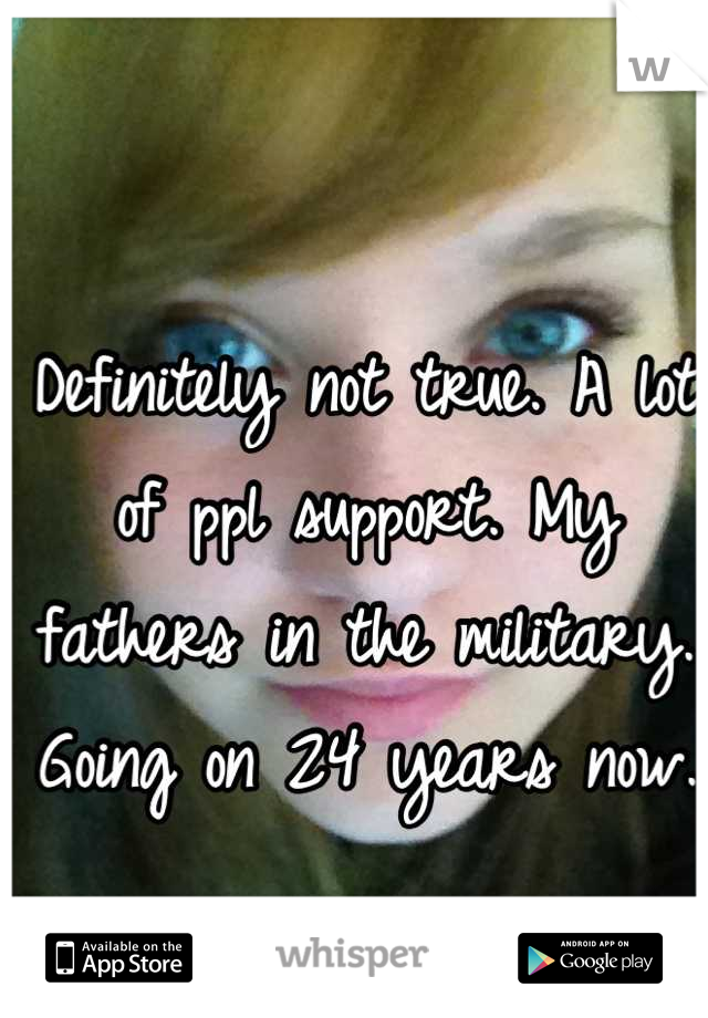 Definitely not true. A lot of ppl support. My fathers in the military. Going on 24 years now.