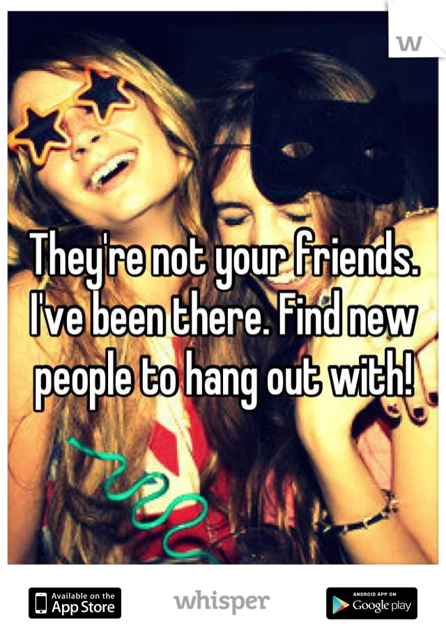 They're not your friends. I've been there. Find new people to hang out with!