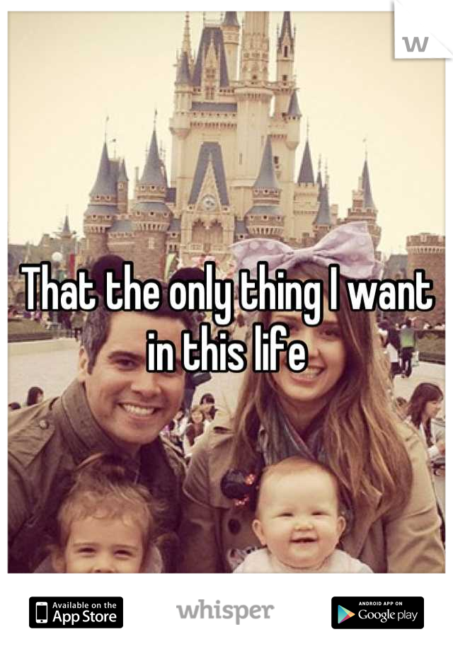 That the only thing I want in this life