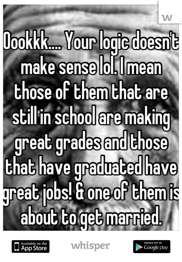 Oookkk.... Your logic doesn't make sense lol. I mean those of them that are still in school are making great grades and those that have graduated have great jobs! & one of them is about to get married.