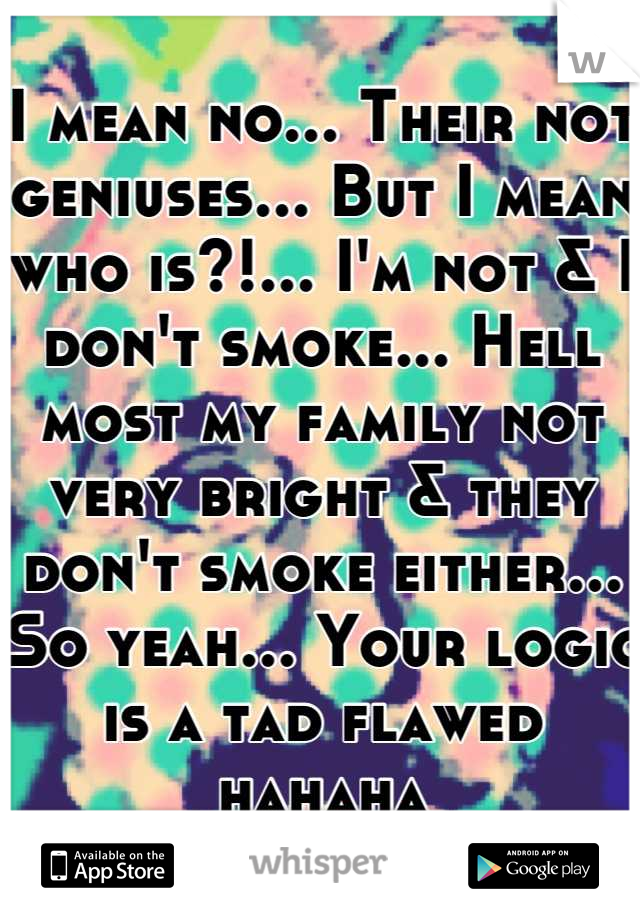 I mean no... Their not geniuses... But I mean who is?!... I'm not & I don't smoke... Hell most my family not very bright & they don't smoke either...
So yeah... Your logic is a tad flawed hahaha