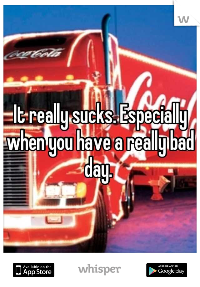 It really sucks. Especially when you have a really bad day. 