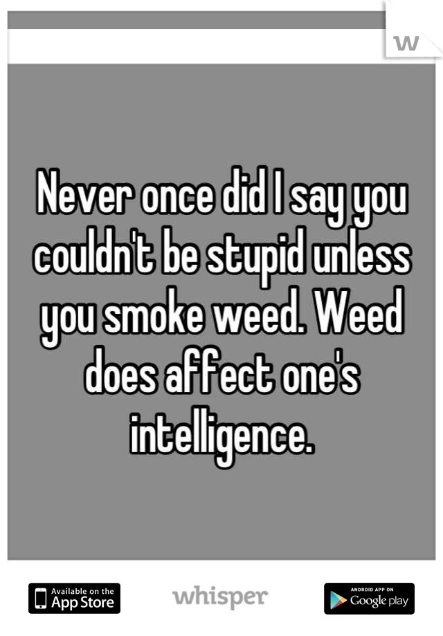 Never once did I say you couldn't be stupid unless you smoke weed. Weed does affect one's intelligence.