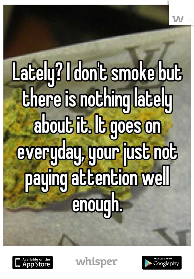 Lately? I don't smoke but there is nothing lately about it. It goes on everyday, your just not paying attention well enough.