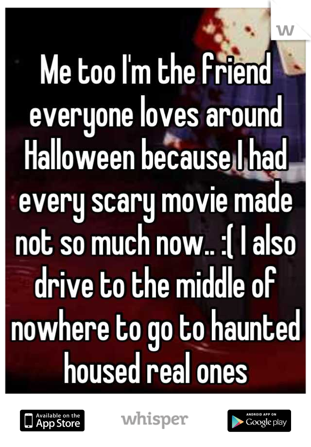 Me too I'm the friend everyone loves around Halloween because I had every scary movie made not so much now.. :( I also drive to the middle of nowhere to go to haunted housed real ones