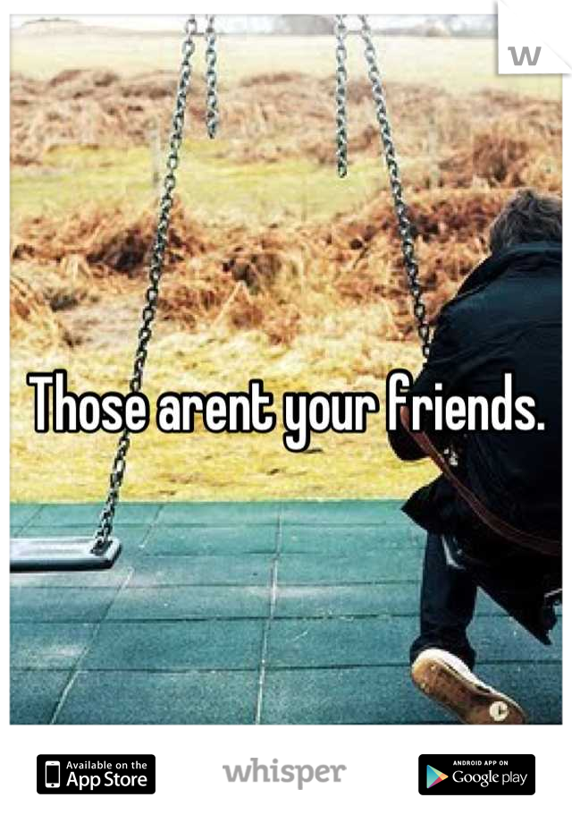 Those arent your friends.