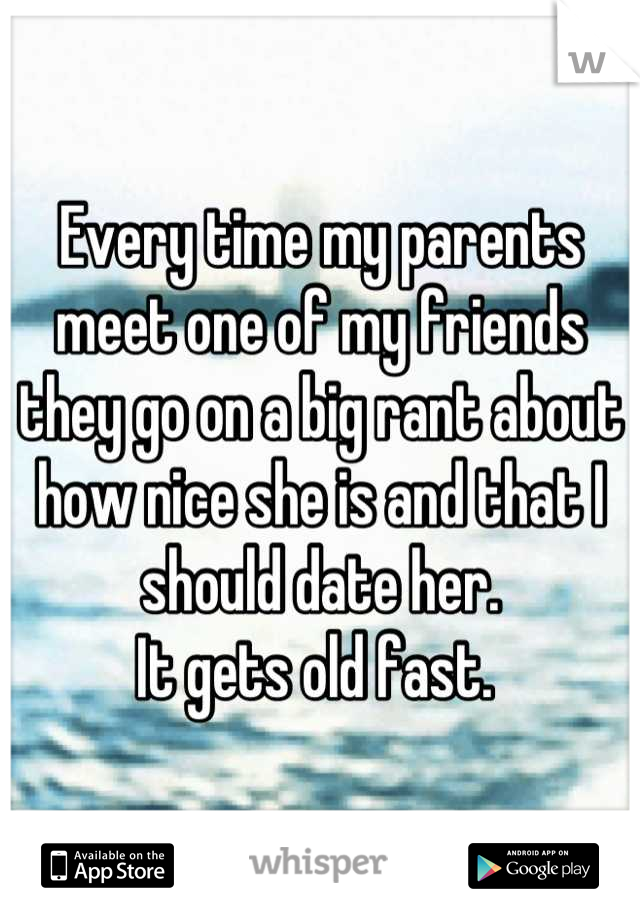 Every time my parents meet one of my friends they go on a big rant about how nice she is and that I should date her. 
It gets old fast. 