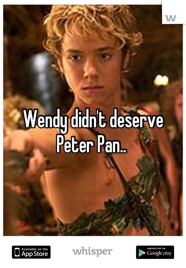 Wendy didn't deserve Peter Pan.. 