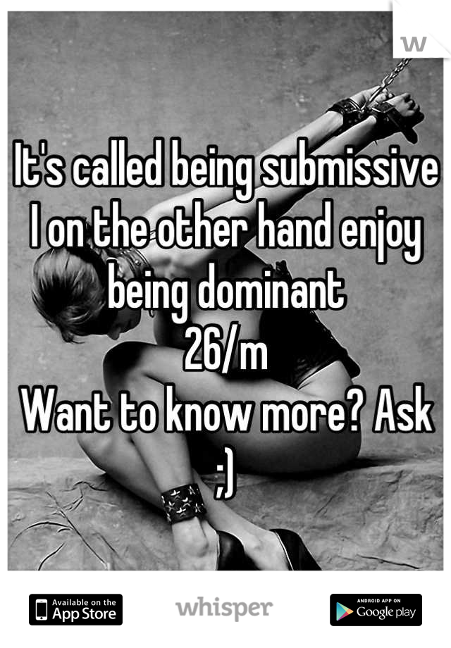 It's called being submissive
I on the other hand enjoy being dominant
26/m
Want to know more? Ask
;)