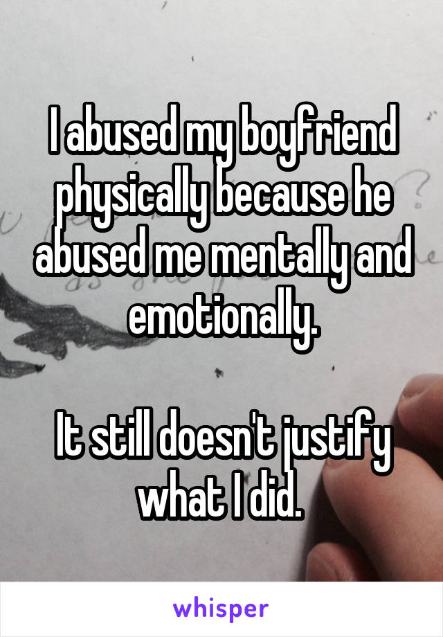 I abused my boyfriend physically because he abused me mentally and emotionally.

It still doesn't justify what I did. 