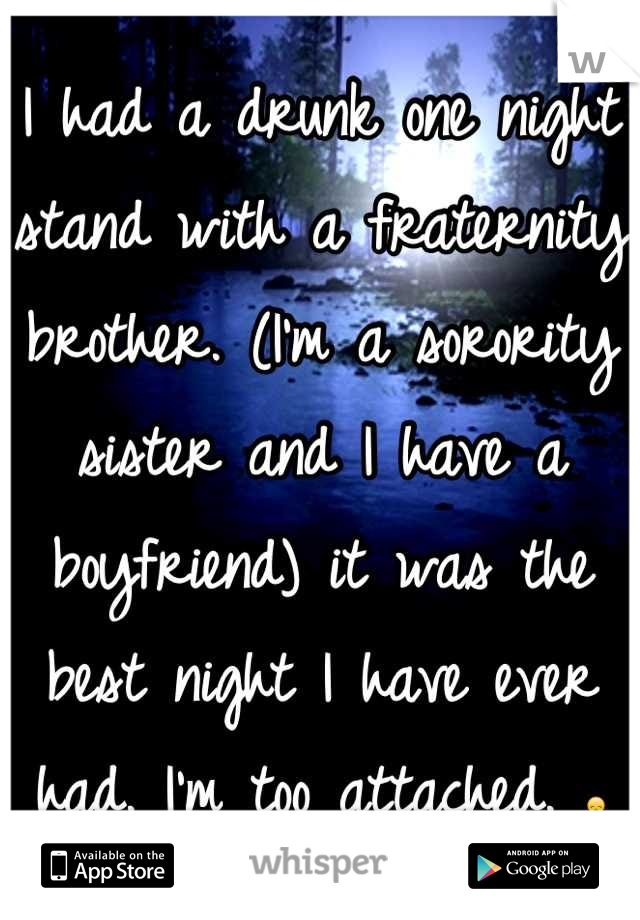 I had a drunk one night stand with a fraternity brother. (I'm a sorority sister and I have a boyfriend) it was the best night I have ever had. I'm too attached. 😞