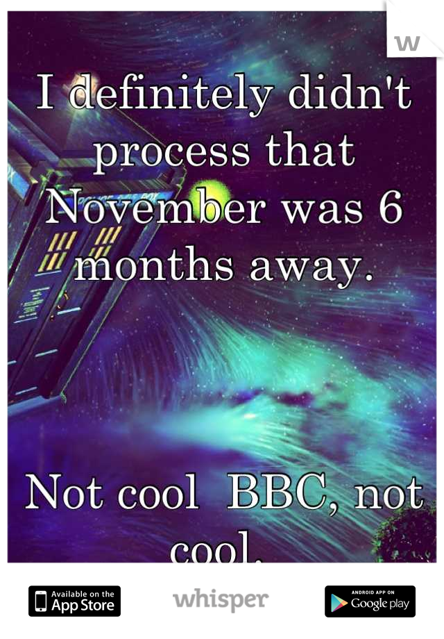 I definitely didn't process that November was 6 months away. 



Not cool  BBC, not cool. 