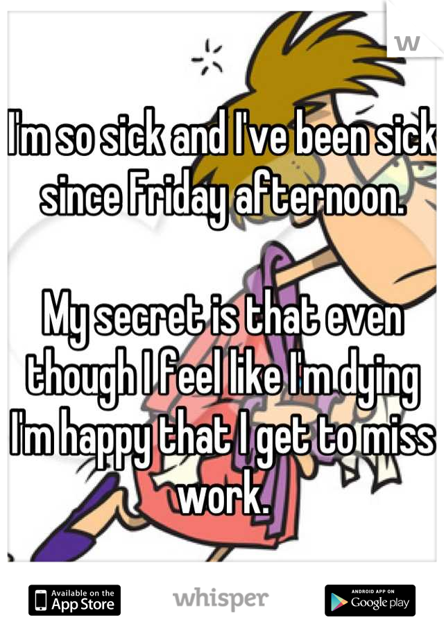 I'm so sick and I've been sick since Friday afternoon.

My secret is that even though I feel like I'm dying I'm happy that I get to miss work.
