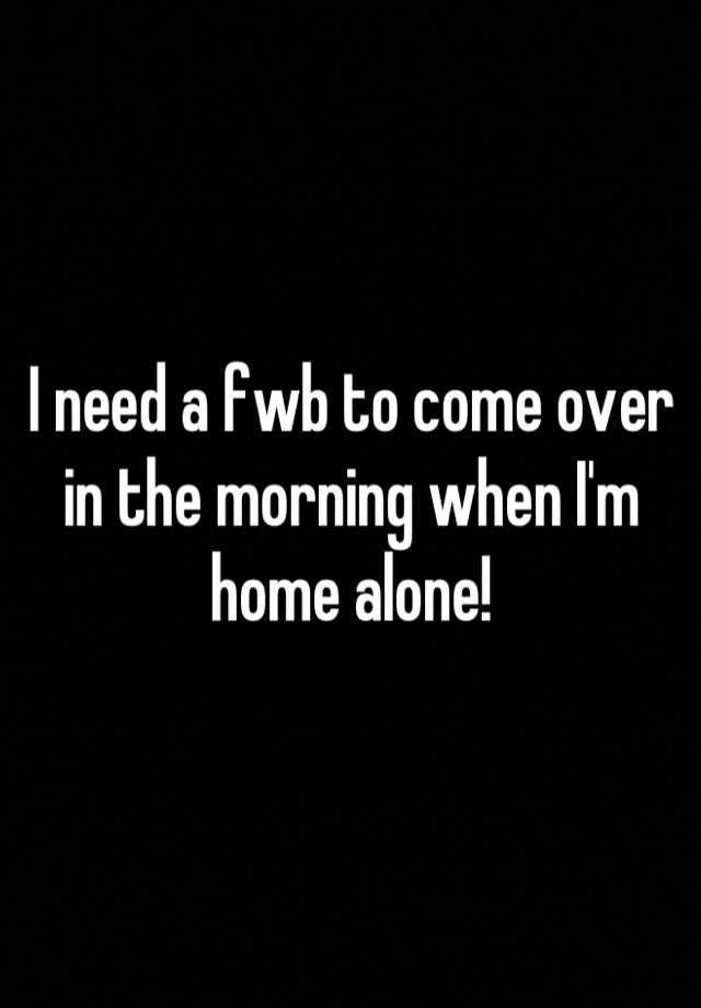 i-need-a-fwb-to-come-over-in-the-morning-when-i-m-home-alone